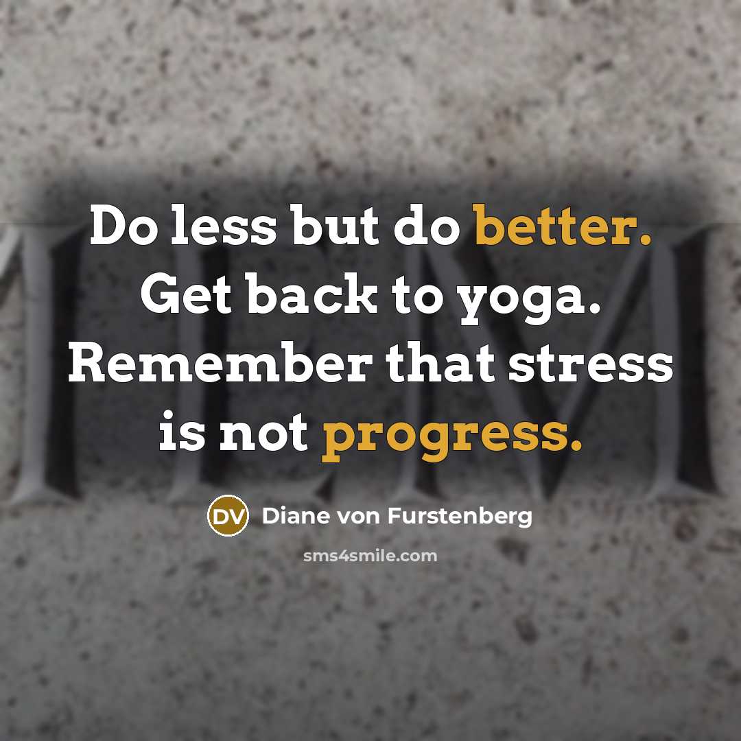“Do less but do better. Get back to yoga. Remember that stress is not progress.” quote by Diane von Furstenberg