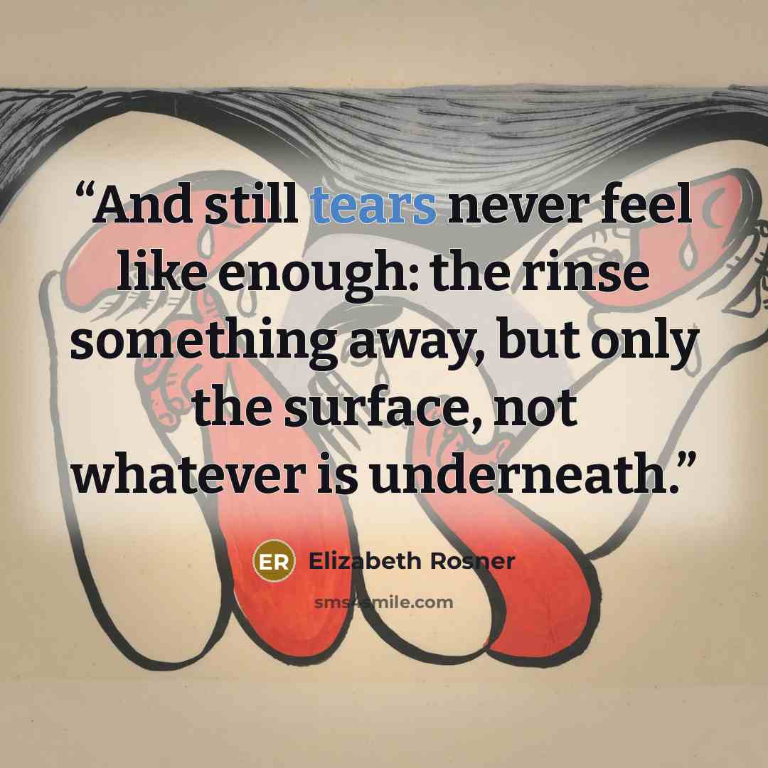 “And still tears never feel like enough: the rinse something away, but only the surface, not whatever is underneath.” quote by Elizabeth Rosner