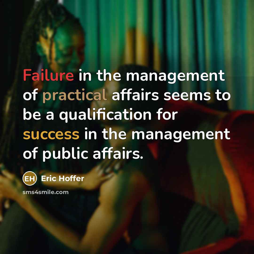 “Failure in the management of practical affairs seems to be a qualification for success in the management of public affairs.” quote by Eric Hoffer