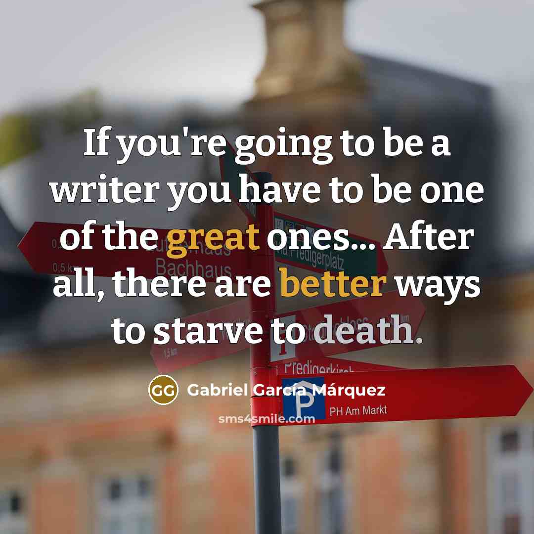 “If you're going to be a writer you have to be one of the great ones... After all, there are better ways to starve to death.” quote by Gabriel Garcia Marquez