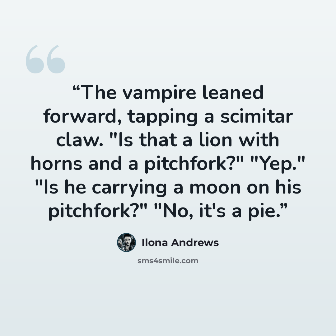 “The vampire leaned forward, tapping a scimitar claw. "Is that a lion with horns and a pitchfork?" "Yep." "Is he carrying a moon on his pitchfork?" "No, it's a pie.” quote by Ilona Andrews