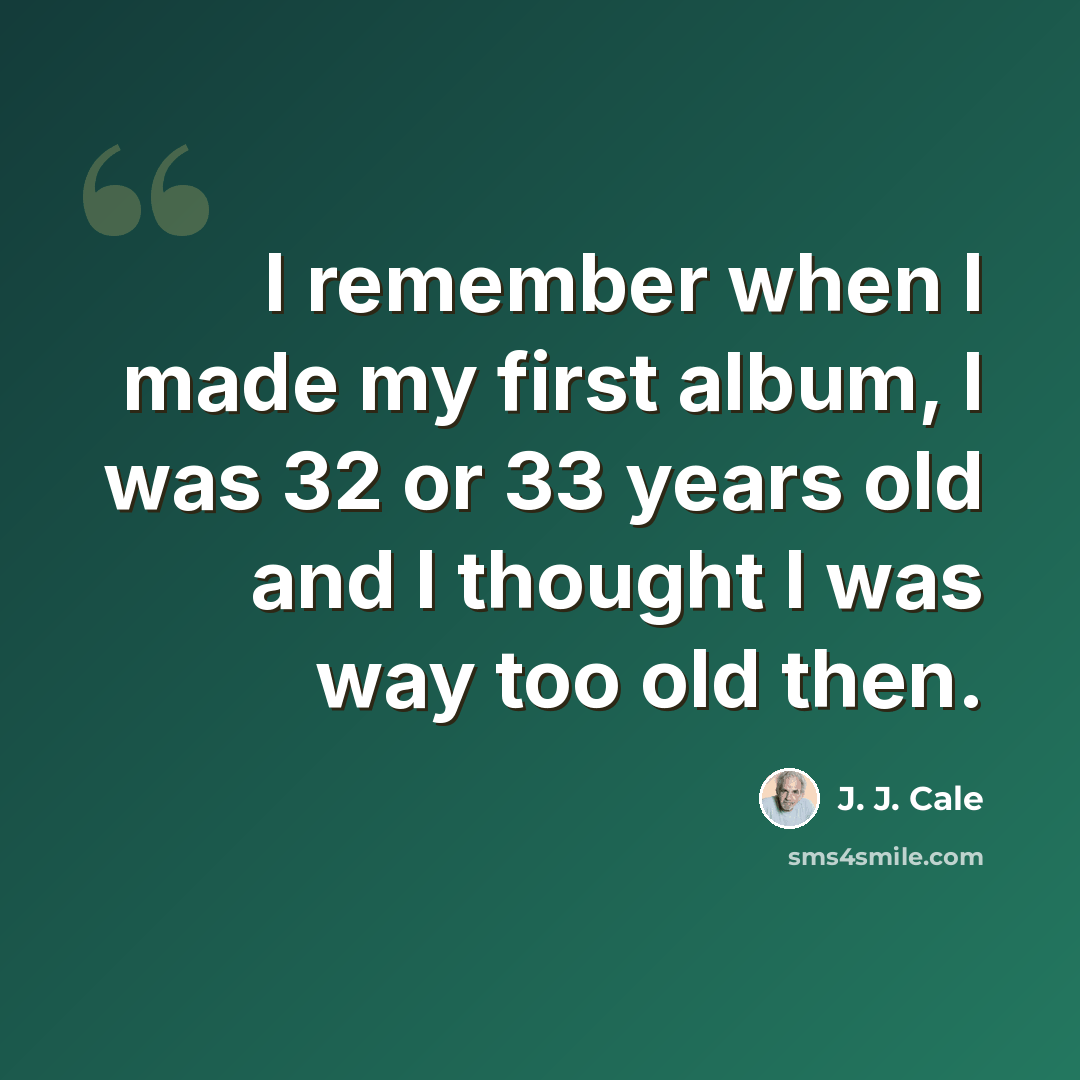 “I remember when I made my first album, I was 32 or 33 years old and I thought I was way too old then.” quote by J. J. Cale