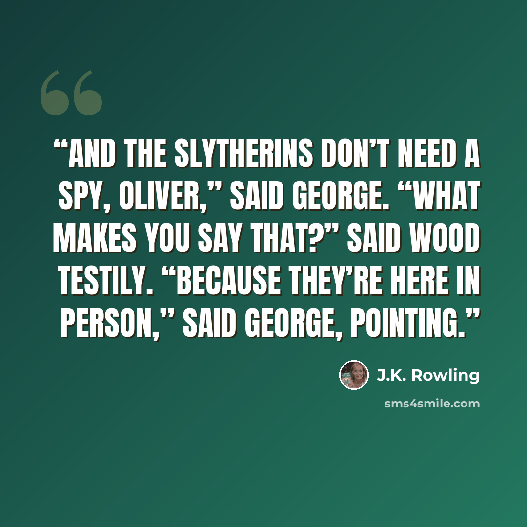 “And the Slytherins don’t need a spy, Oliver,” said George. “What makes you say that?” said Wood testily. “Because they’re here in person,” said George, pointing.” quote by J.K. Rowling