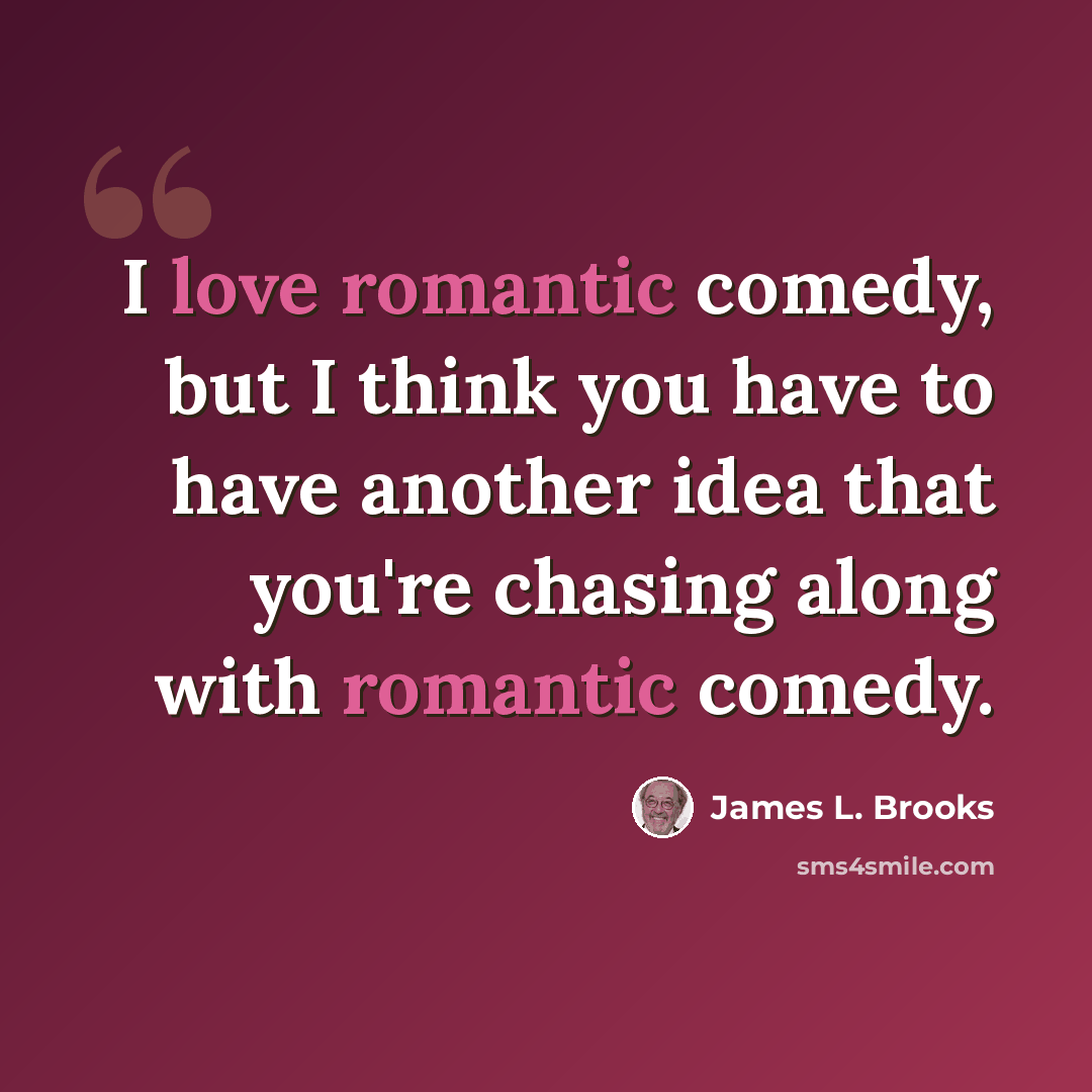 “I love romantic comedy, but I think you have to have another idea that you're chasing along with romantic comedy.” quote by James L. Brooks