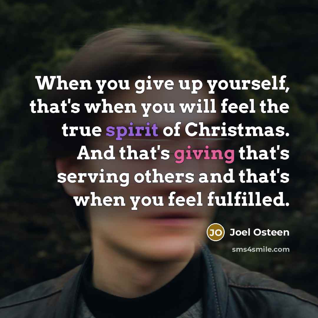 “When you give up yourself, that's when you will feel the true spirit of Christmas. And that's giving that's serving others and that's when you feel fulfilled.” quote by Joel Osteen