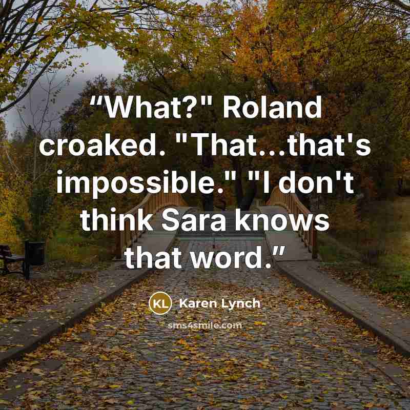 “What?" Roland croaked. "That...that's impossible." "I don't think Sara knows that word.” quote by Karen Lynch