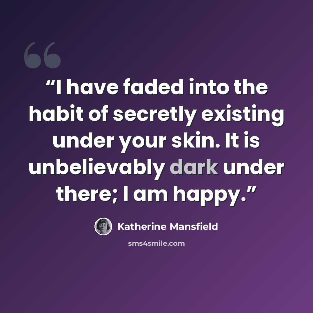 “I have faded into the habit of secretly existing under your skin. It is unbelievably dark under there; I am happy.” quote by Katherine Mansfield