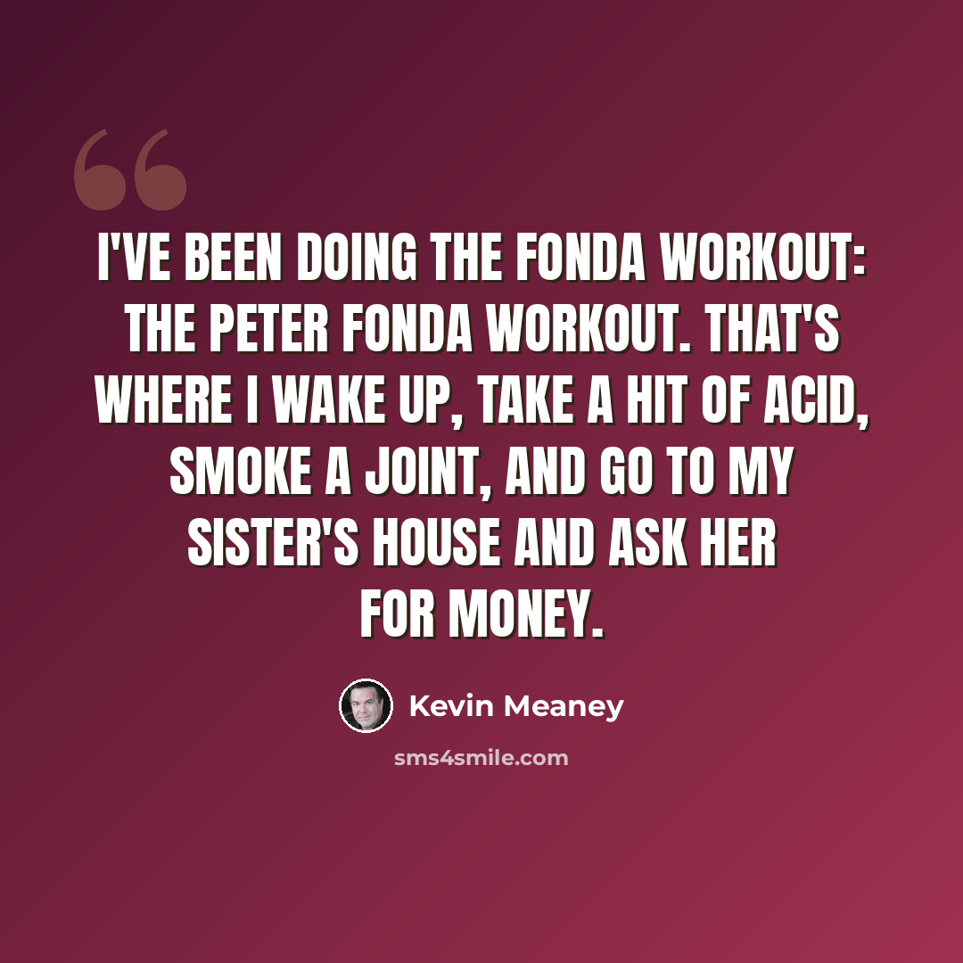 “I've been doing the Fonda workout: the Peter Fonda workout. That's where I wake up, take a hit of acid, smoke a joint, and go to my sister's house and ask her for money.” quote by Kevin Meaney