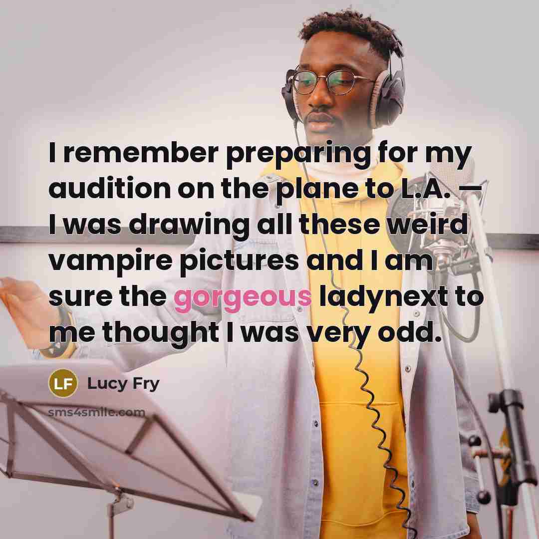 “I remember preparing for my audition on the plane to L.A. — I was drawing all these weird vampire pictures and I am sure the gorgeous ladynext to me thought I was very odd.” quote by Lucy Fry