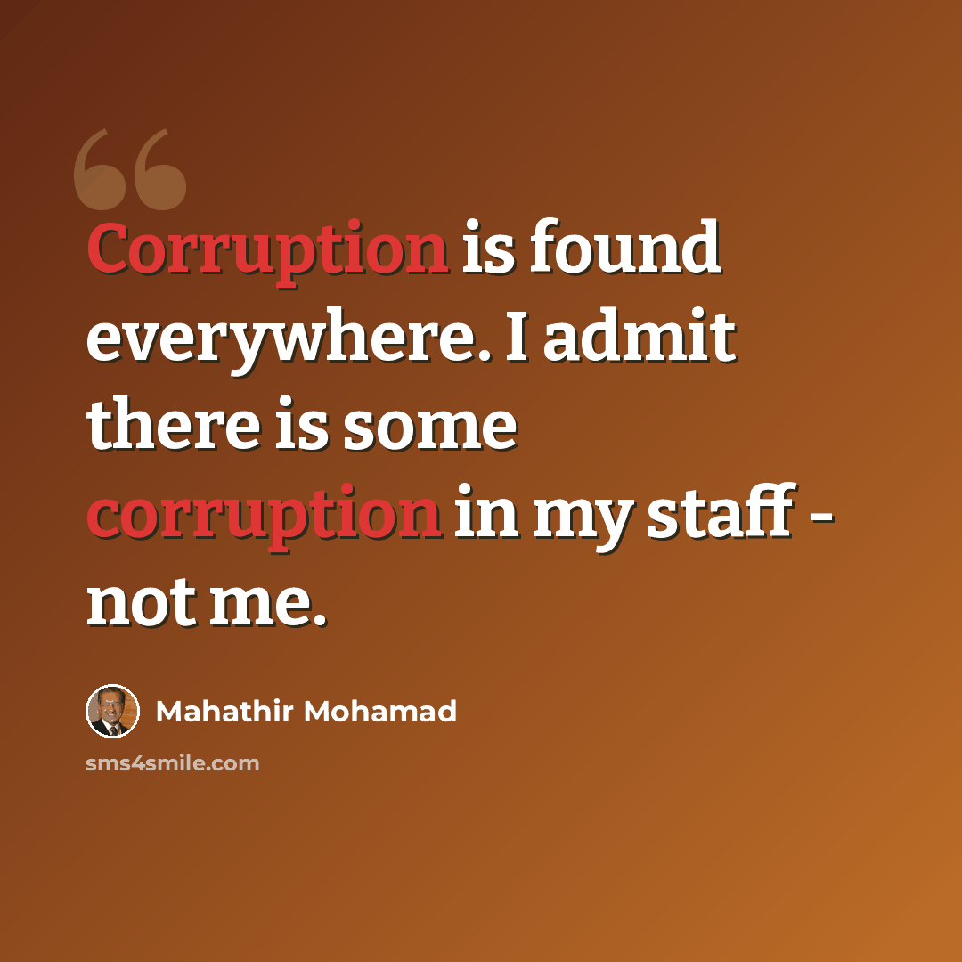 “Corruption is found everywhere. I admit there is some corruption in my staff - not me.” quote by Mahathir Mohamad
