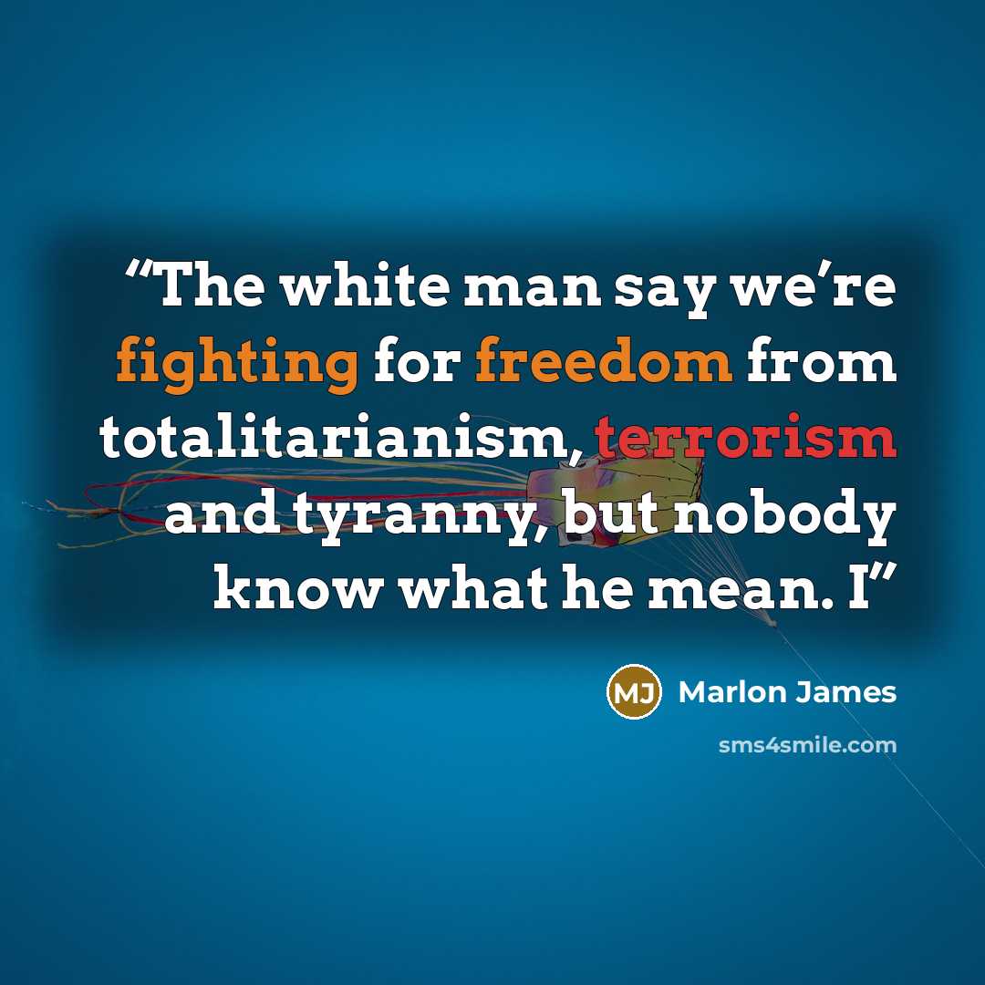 “The white man say we’re fighting for freedom from totalitarianism, terrorism and tyranny, but nobody know what he mean. I” quote by Marlon James