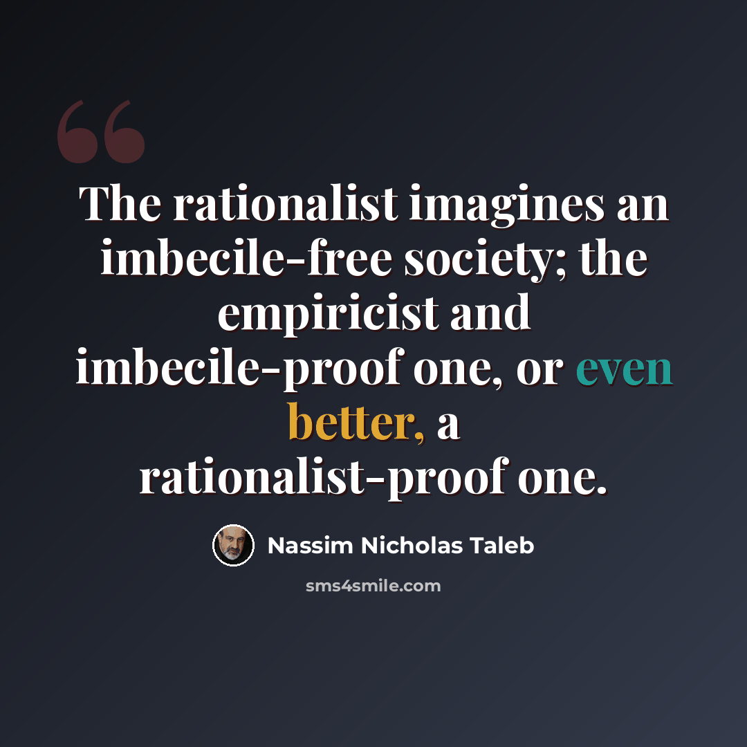 “The rationalist imagines an imbecile-free society; the empiricist and imbecile-proof one, or even better, a rationalist-proof one.” quote by Nassim Nicholas Taleb