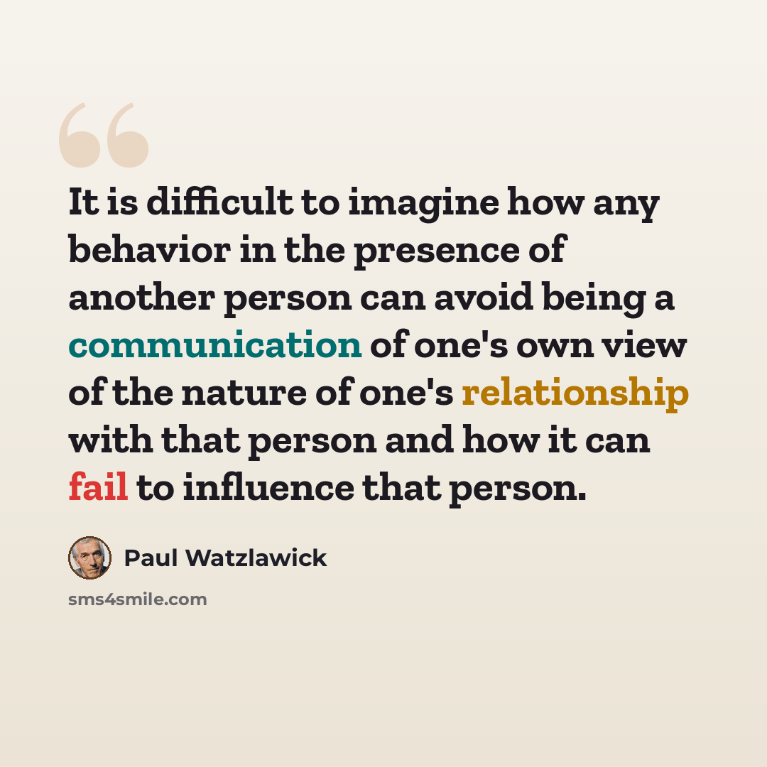 “It is difficult to imagine how any behavior in the presence of another person can avoid being a communication of one's own view of the nature of one's relationship with that person and how it can fail to influence that person.” quote by Paul Watzlawick