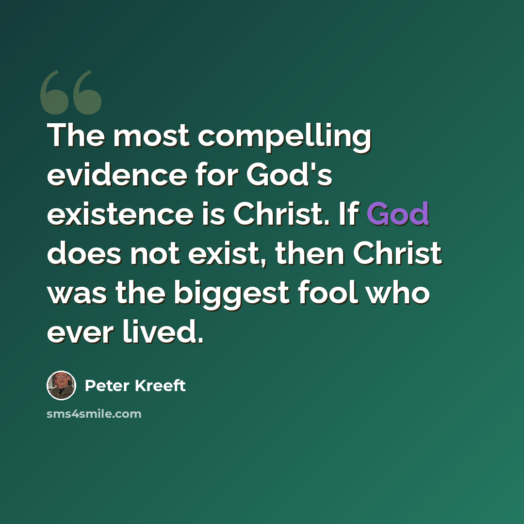 “The most compelling evidence for God's existence is Christ. If God does not exist, then Christ was the biggest fool who ever lived.” quote by Peter Kreeft