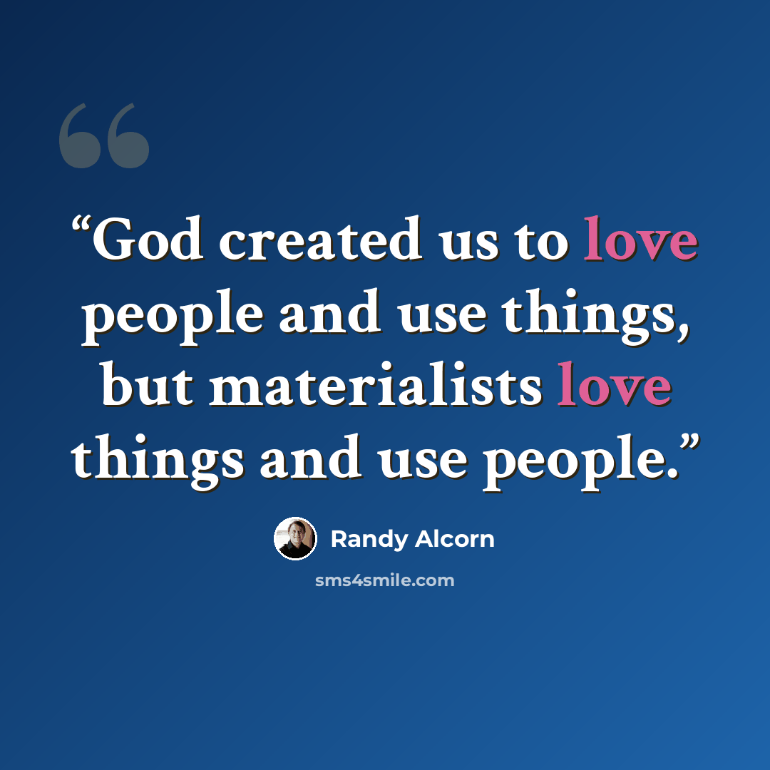 “God created us to love people and use things, but materialists love things and use people.” quote by Randy Alcorn