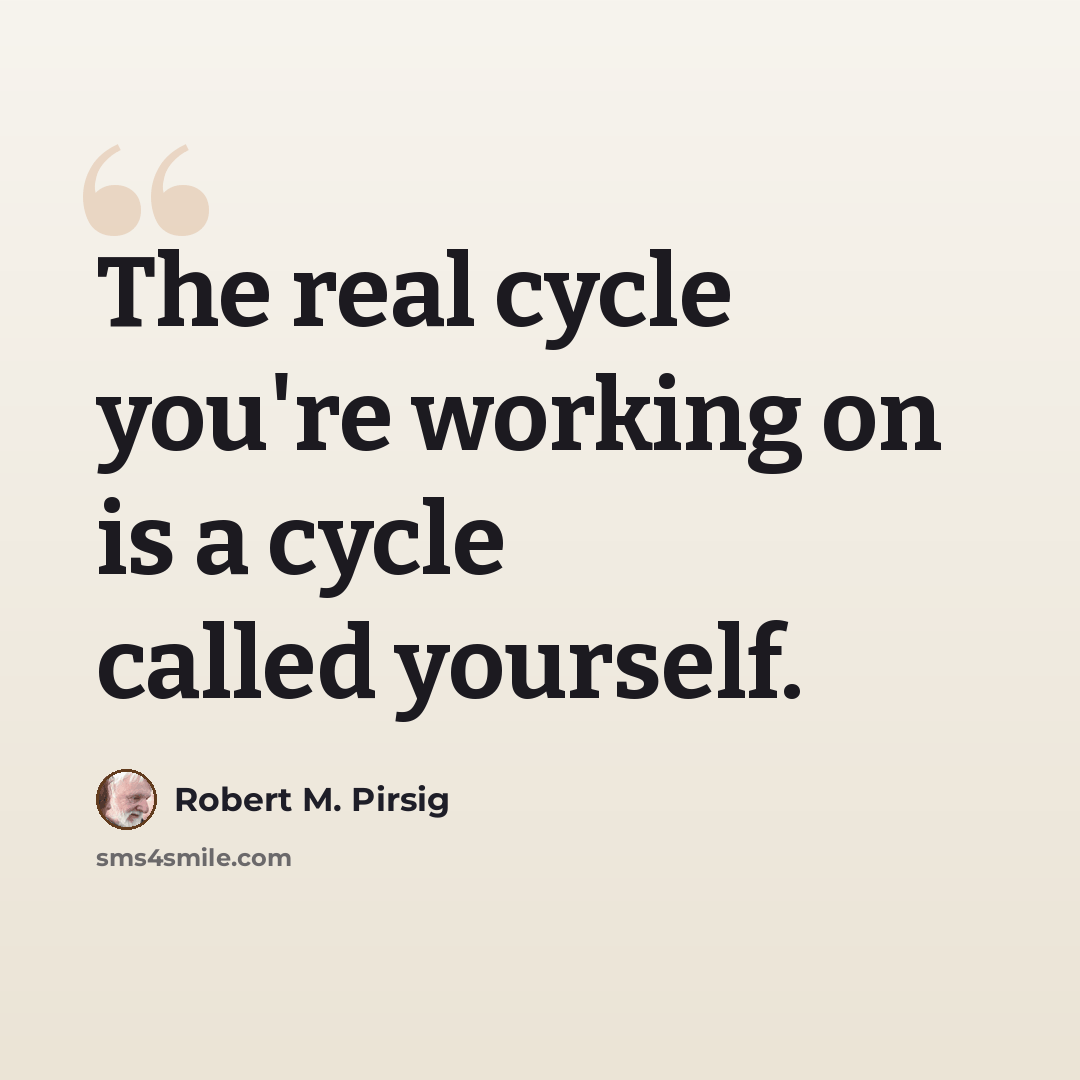“The real cycle you're working on is a cycle called yourself.” quote by Robert M. Pirsig
