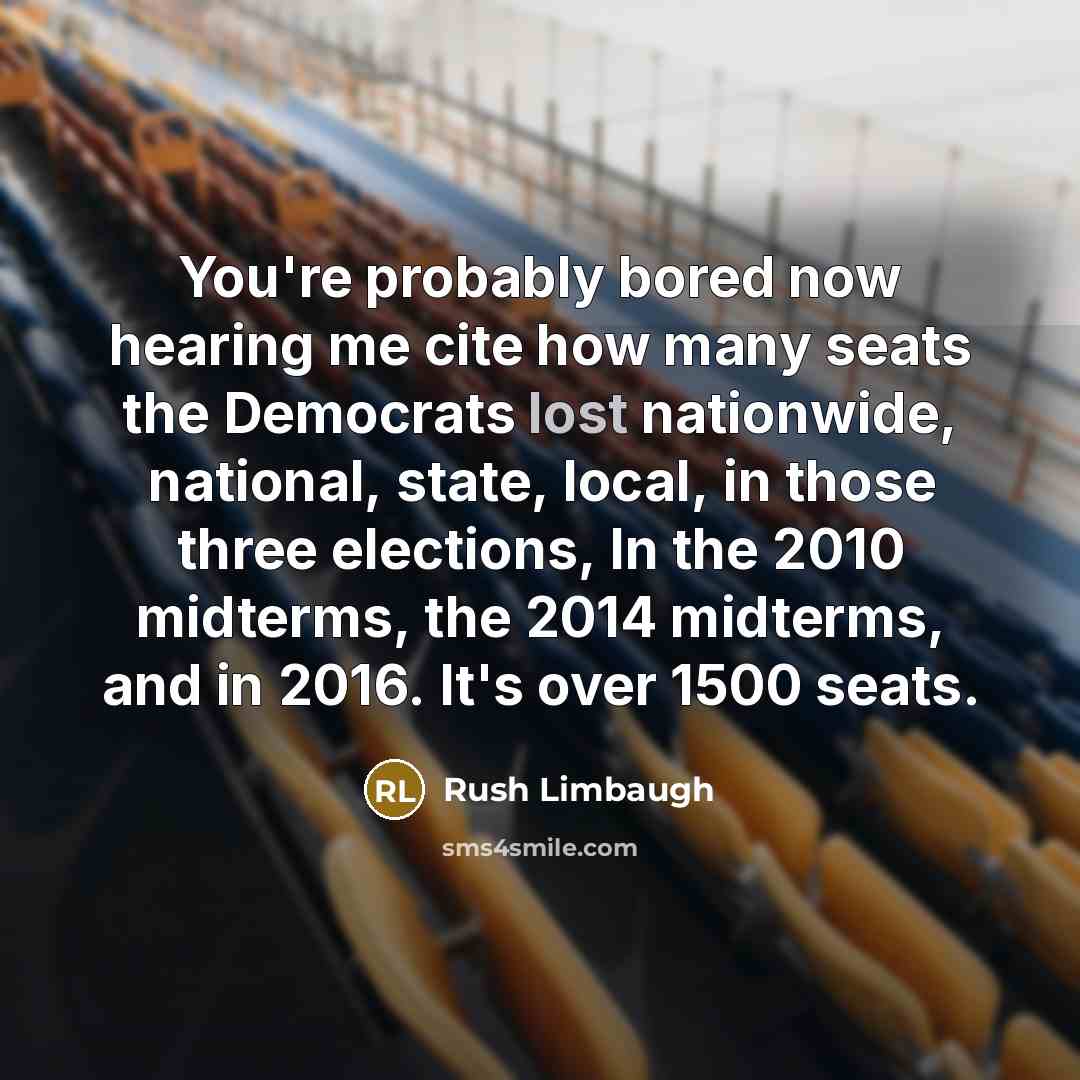 “You're probably bored now hearing me cite how many seats the Democrats lost nationwide, national, state, local, in those three elections, In the 2010 midterms, the 2014 midterms, and in 2016. It's over 1500 seats.” quote by Rush Limbaugh