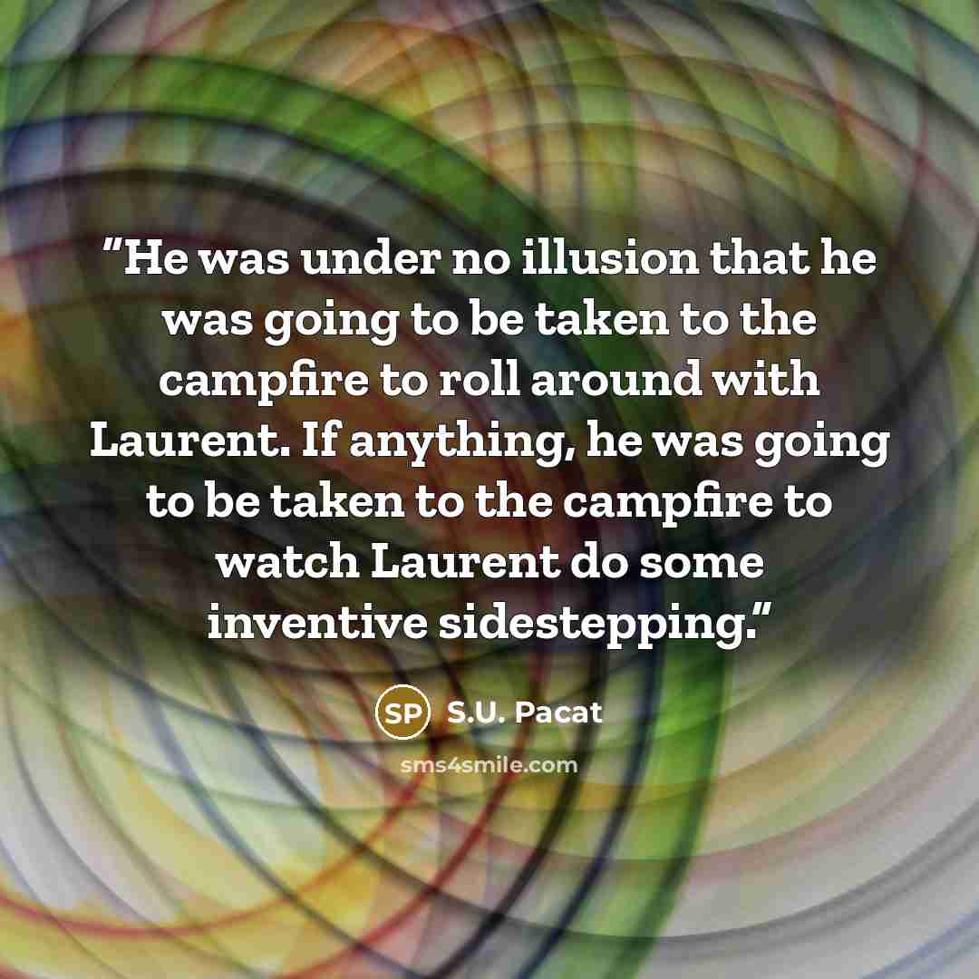 “He was under no illusion that he was going to be taken to the campfire to roll around with Laurent. If anything, he was going to be taken to the campfire to watch Laurent do some inventive sidestepping.” quote by S.U. Pacat