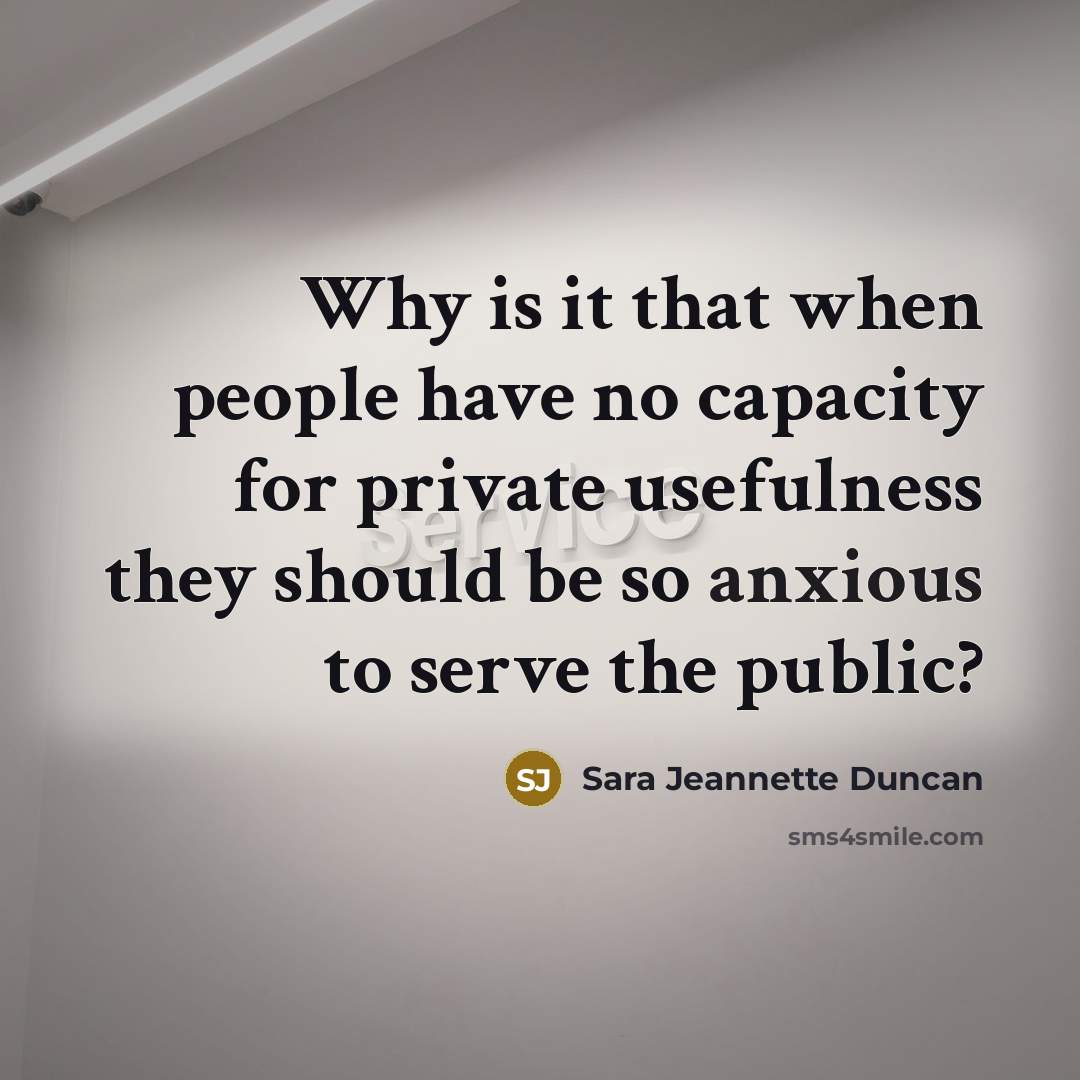 “Why is it that when people have no capacity for private usefulness they should be so anxious to serve the public?” quote by Sara Jeannette Duncan