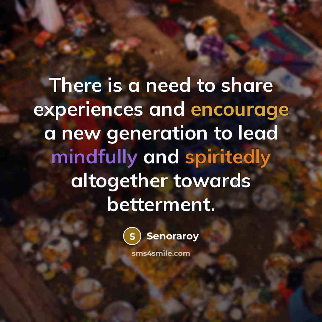 “There is a need to share experiences and encourage a new generation to lead mindfully and spiritedly altogether towards betterment.” quote by Senoraroy
