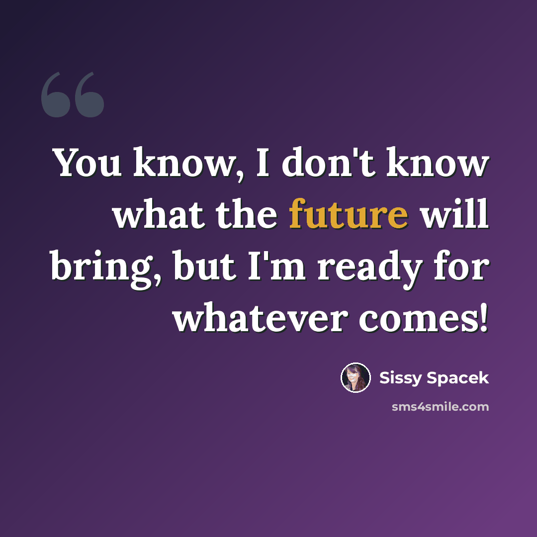 “You know, I don't know what the future will bring, but I'm ready for whatever comes!” quote by Sissy Spacek
