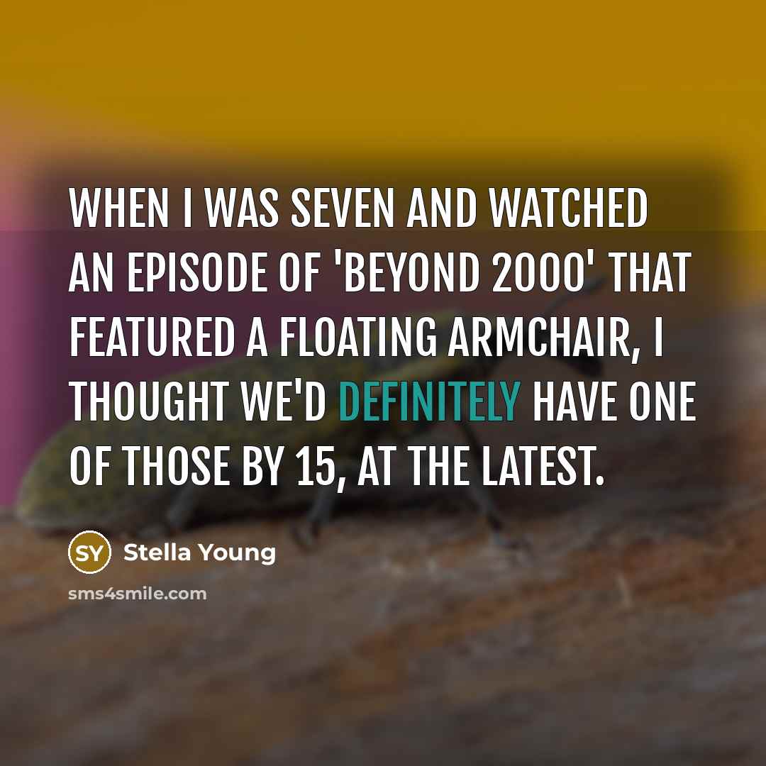 “When I was seven and watched an episode of 'Beyond 2000' that featured a floating armchair, I thought we'd definitely have one of those by 15, at the latest.” quote by Stella Young