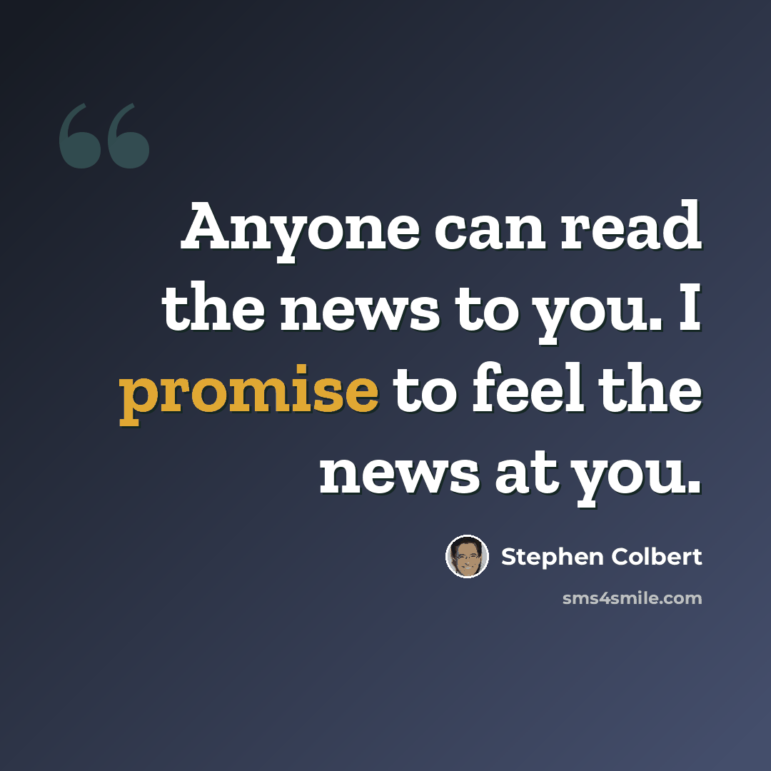 “Anyone can read the news to you. I promise to feel the news at you.” quote by Stephen Colbert