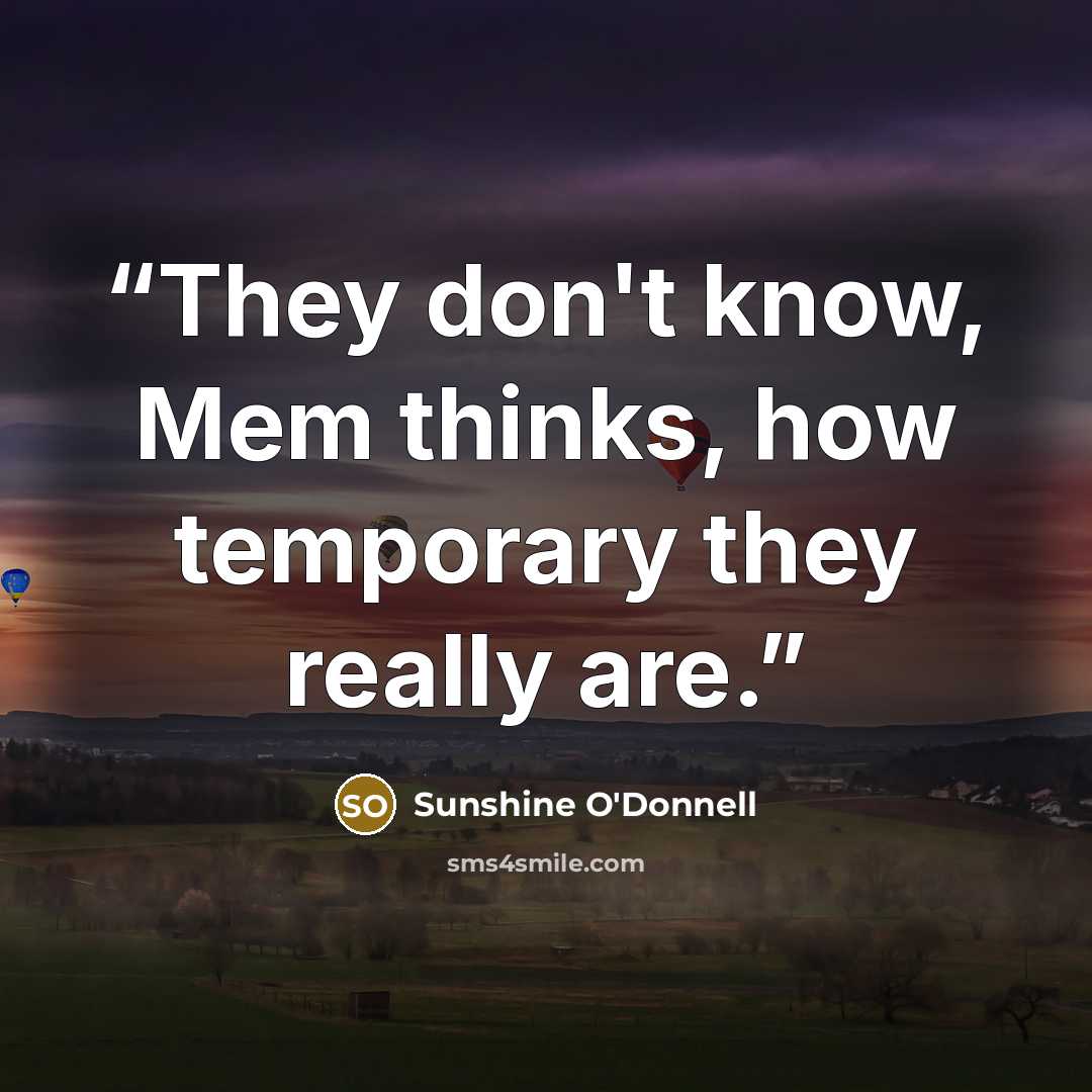 “They don't know, Mem thinks, how temporary they really are.” quote by Sunshine O'Donnell