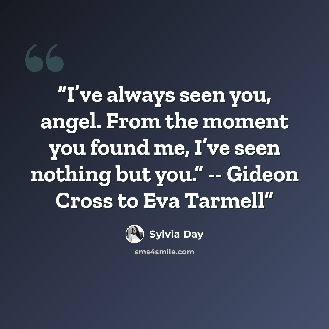“I’ve always seen you, angel. From the moment you found me, I’ve seen nothing but you.” -- Gideon Cross to Eva Tarmell” quote by Sylvia Day