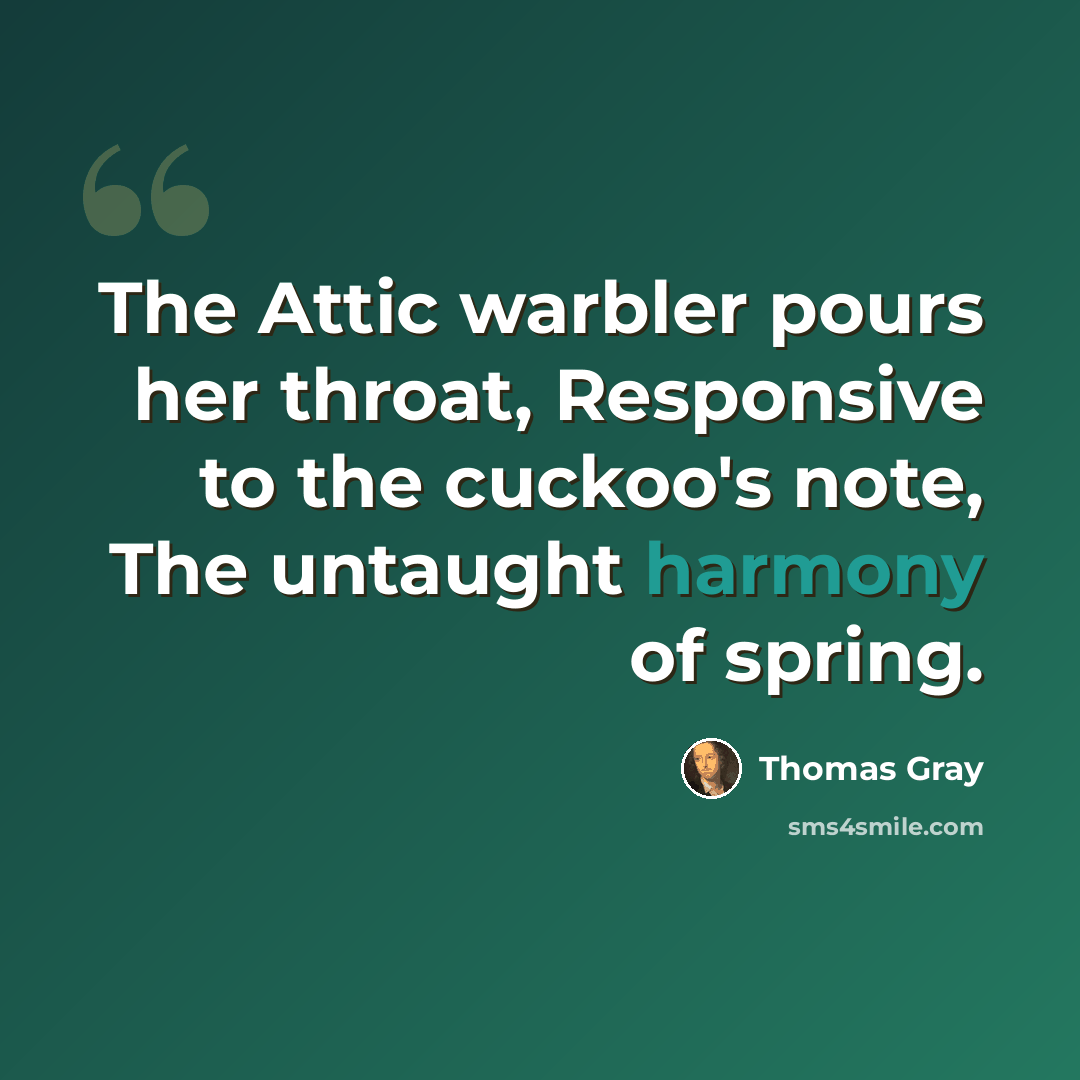“The Attic warbler pours her throat, Responsive to the cuckoo's note, The untaught harmony of spring.” quote by Thomas Gray