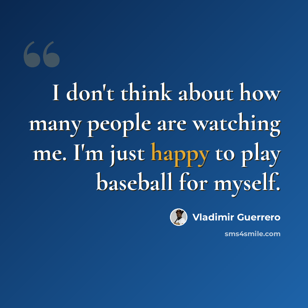 “I don't think about how many people are watching me. I'm just happy to play baseball for myself.” quote by Vladimir Guerrero