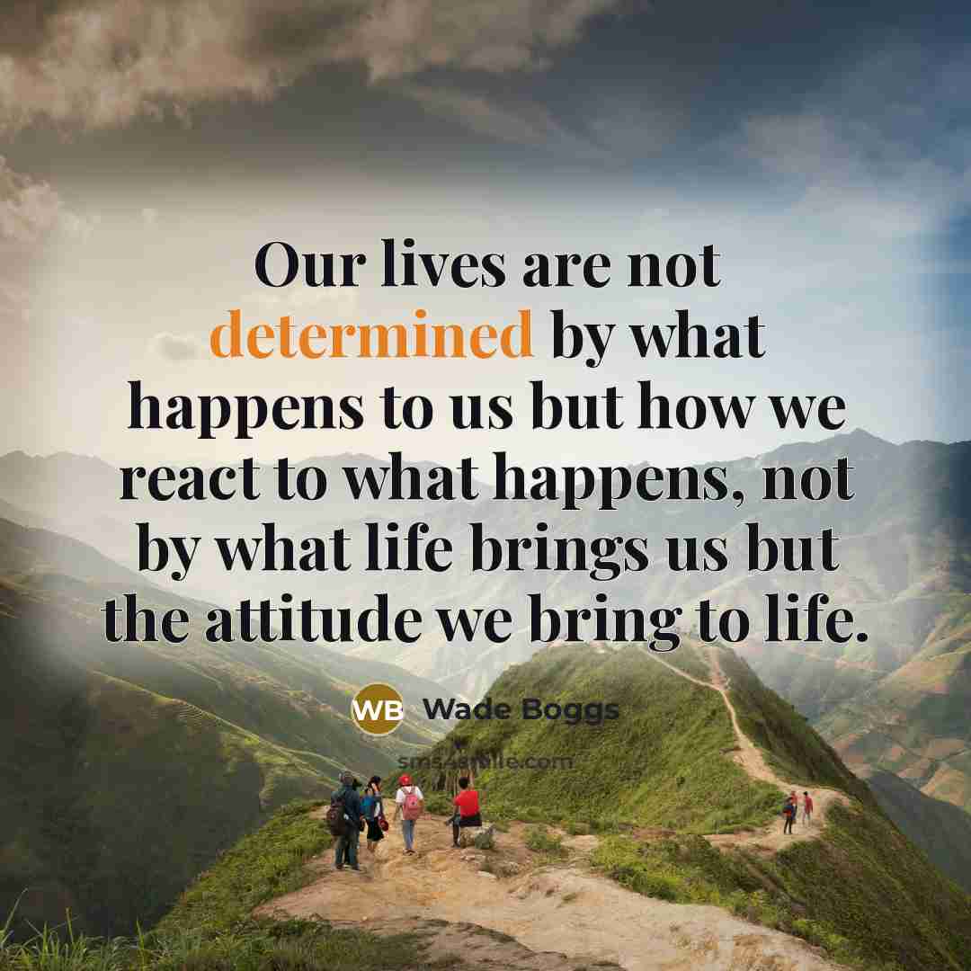 “Our lives are not determined by what happens to us but how we react to what happens, not by what life brings us but the attitude we bring to life.” quote by Wade Boggs