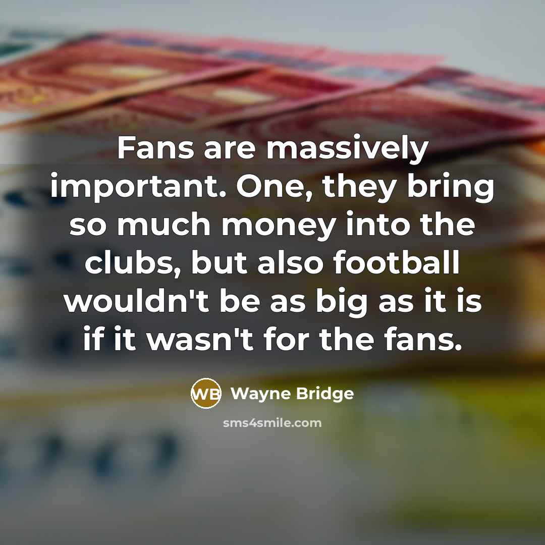 “Fans are massively important. One, they bring so much money into the clubs, but also football wouldn't be as big as it is if it wasn't for the fans.” quote by Wayne Bridge