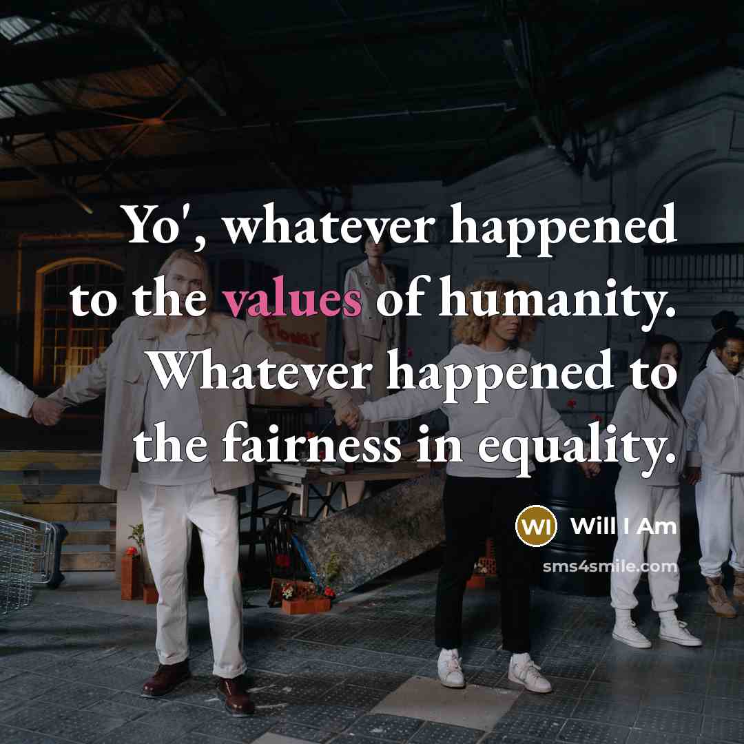 “Yo', whatever happened to the values of humanity. Whatever happened to the fairness in equality.” quote by Will I Am