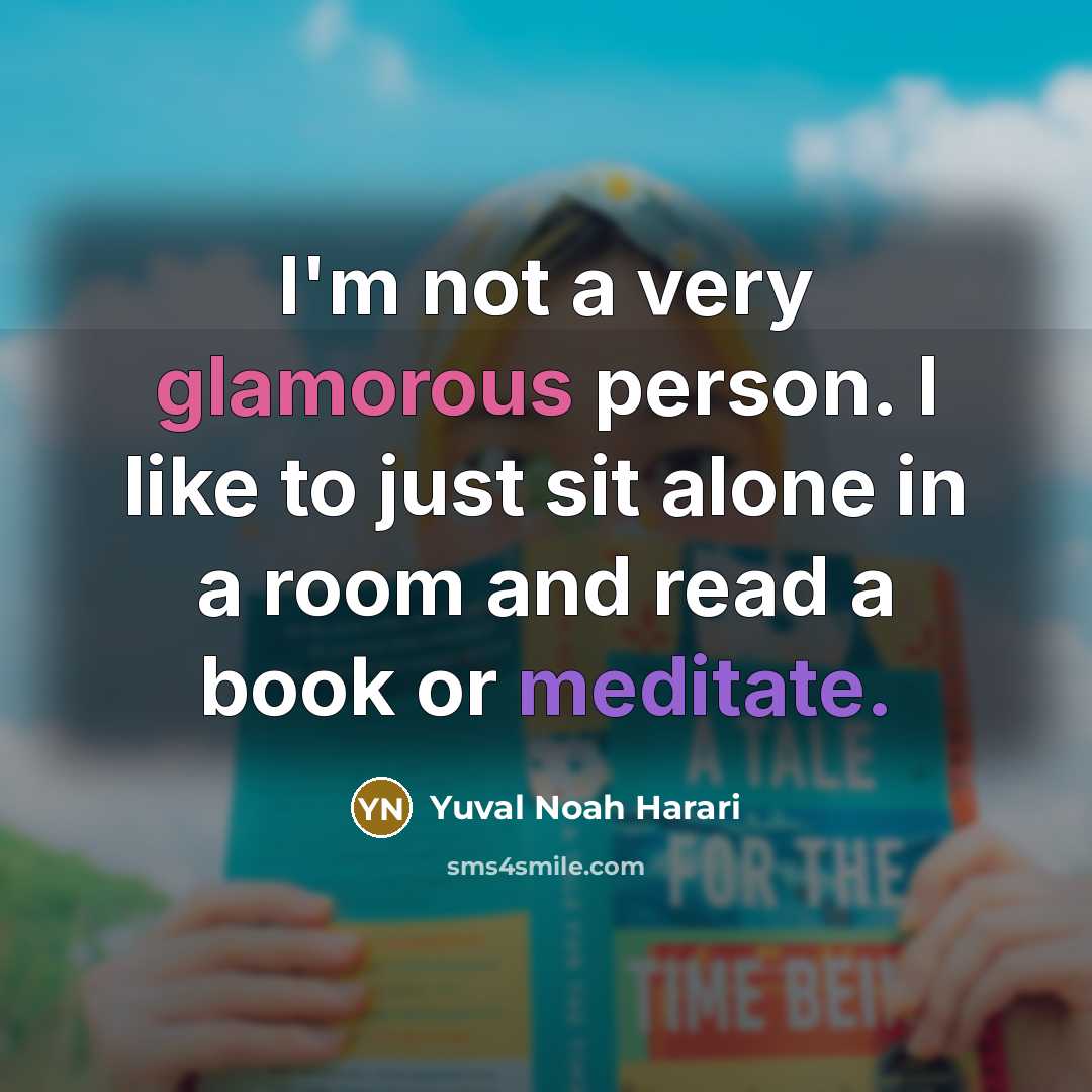 “I'm not a very glamorous person. I like to just sit alone in a room and read a book or meditate.” quote by Yuval Noah Harari