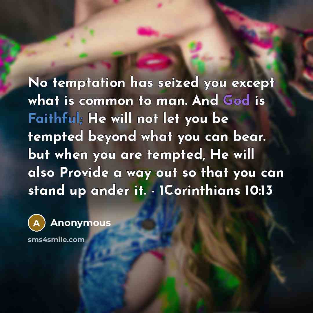 “No temptation has seized you except what is common to man. And God is Faithful; He will not let you be tempted beyond what you can bear. but when you are tempted, He will also Provide a way out so that you can stand up ander it. - 1Corinthians 10:13” quote by Anonymous