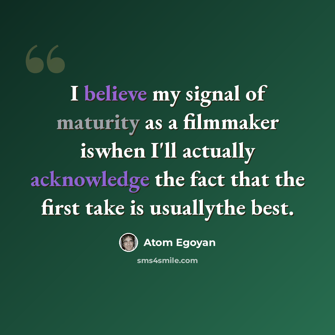 “I believe my signal of maturity as a filmmaker iswhen I'll actually acknowledge the fact that the first take is usuallythe best.” quote by Atom Egoyan