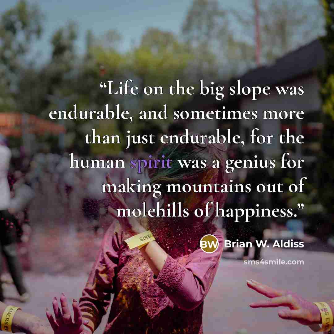“Life on the big slope was endurable, and sometimes more than just endurable, for the human spirit was a genius for making mountains out of molehills of happiness.” quote by Brian W. Aldiss