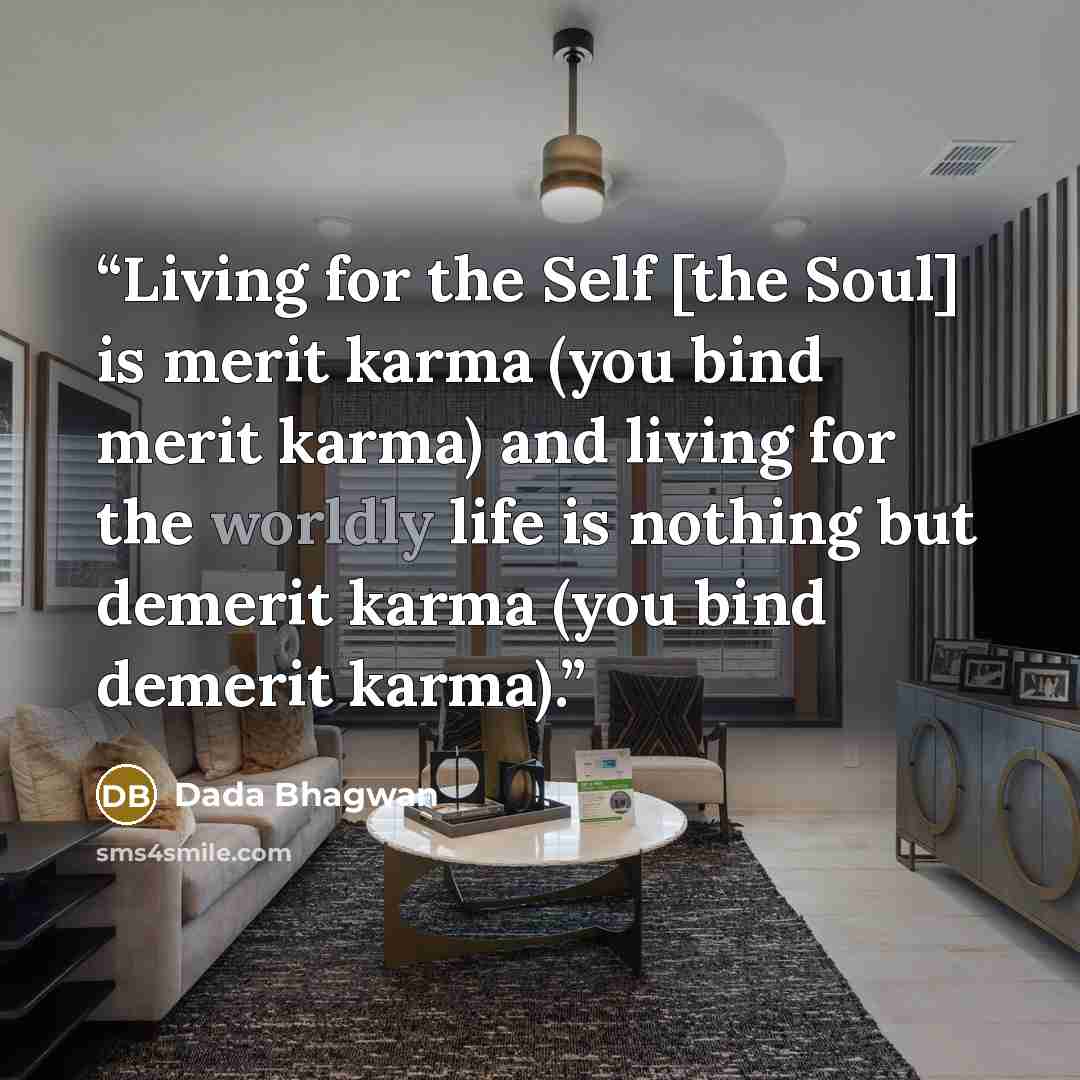 “Living for the Self [the Soul] is merit karma (you bind merit karma) and living for the worldly life is nothing but demerit karma (you bind demerit karma).” quote by Dada Bhagwan