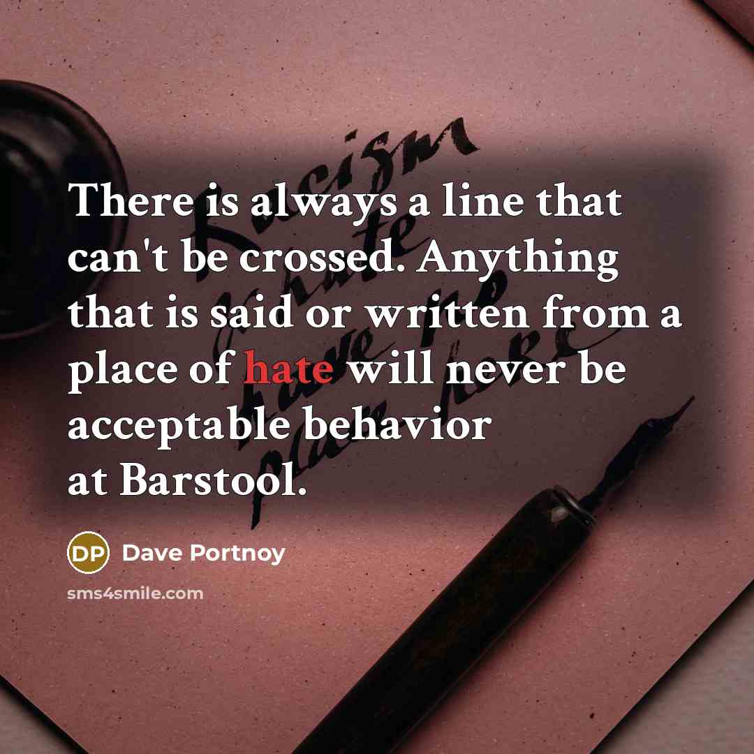 “There is always a line that can't be crossed. Anything that is said or written from a place of hate will never be acceptable behavior at Barstool.” quote by Dave Portnoy