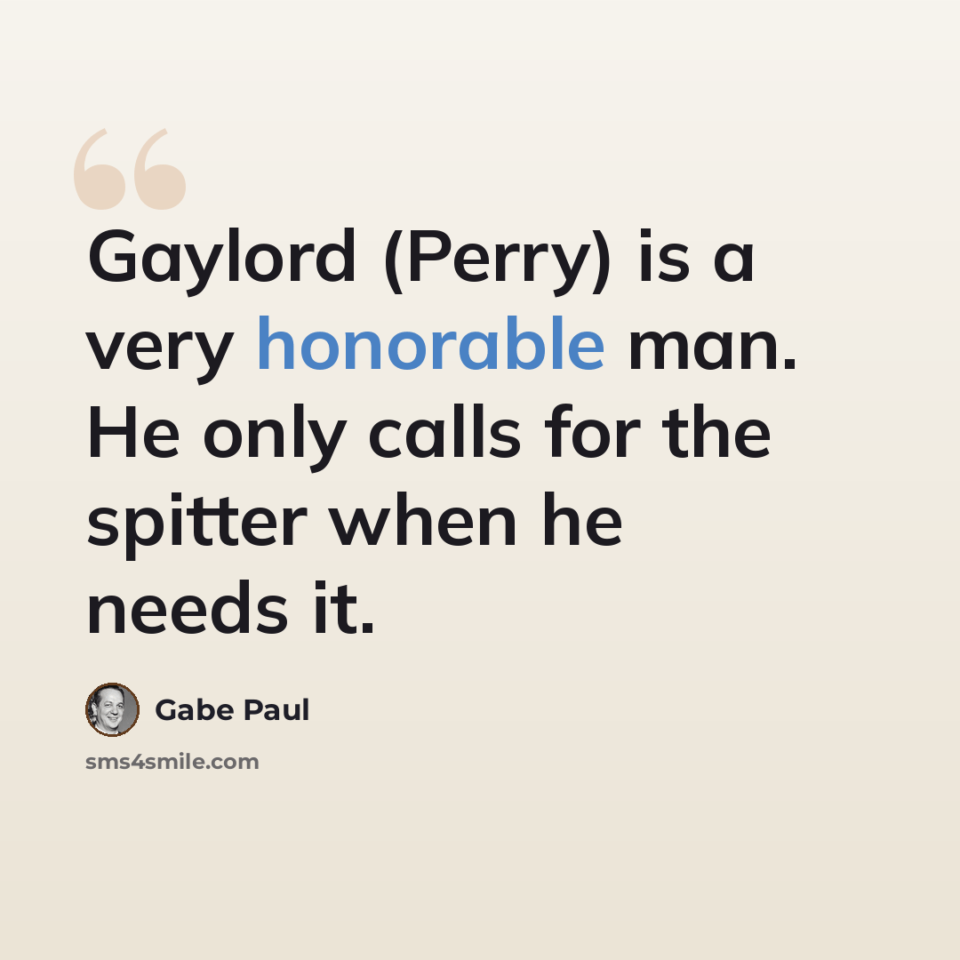 “Gaylord (Perry) is a very honorable man. He only calls for the spitter when he needs it.” quote by Gabe Paul