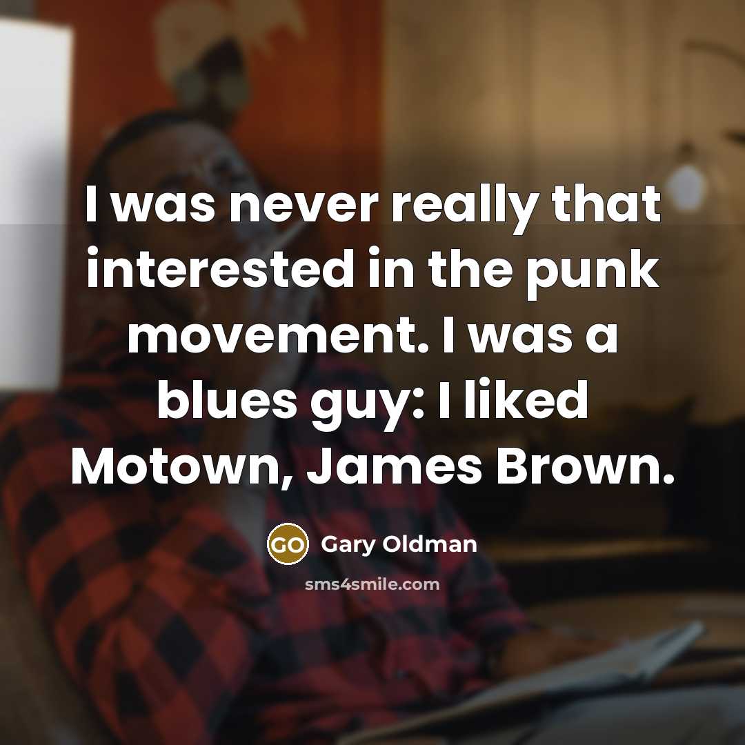 “I was never really that interested in the punk movement. I was a blues guy: I liked Motown, James Brown.” quote by Gary Oldman