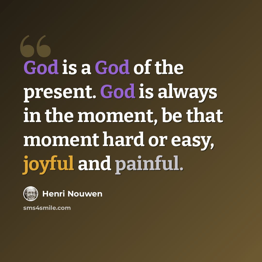 “God is a God of the present. God is always in the moment, be that moment hard or easy, joyful and painful.” quote by Henri Nouwen