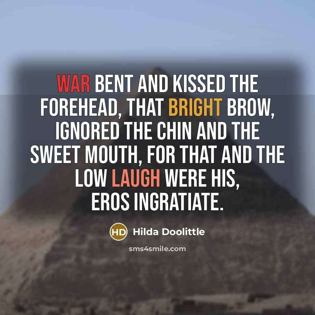 “War bent and kissed the forehead, that bright brow, ignored the chin and the sweet mouth, for that and the low laugh were his, Eros ingratiate.” quote by Hilda Doolittle