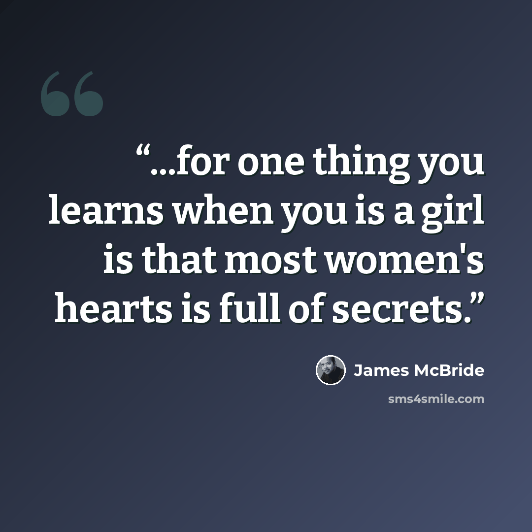 “...for one thing you learns when you is a girl is that most women's hearts is full of secrets.” quote by James McBride