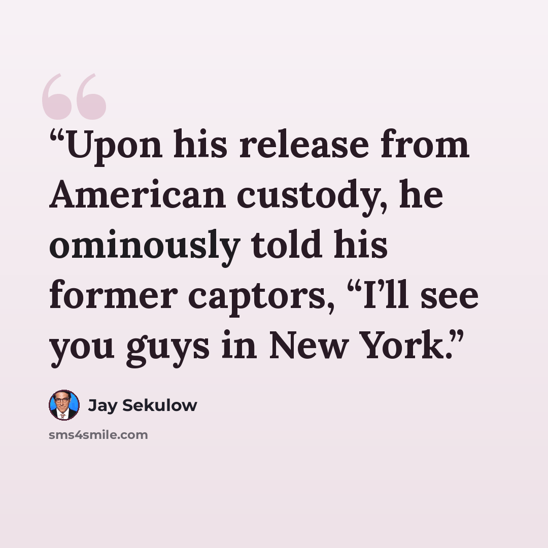 “Upon his release from American custody, he ominously told his former captors, “I’ll see you guys in New York.” quote by Jay Sekulow
