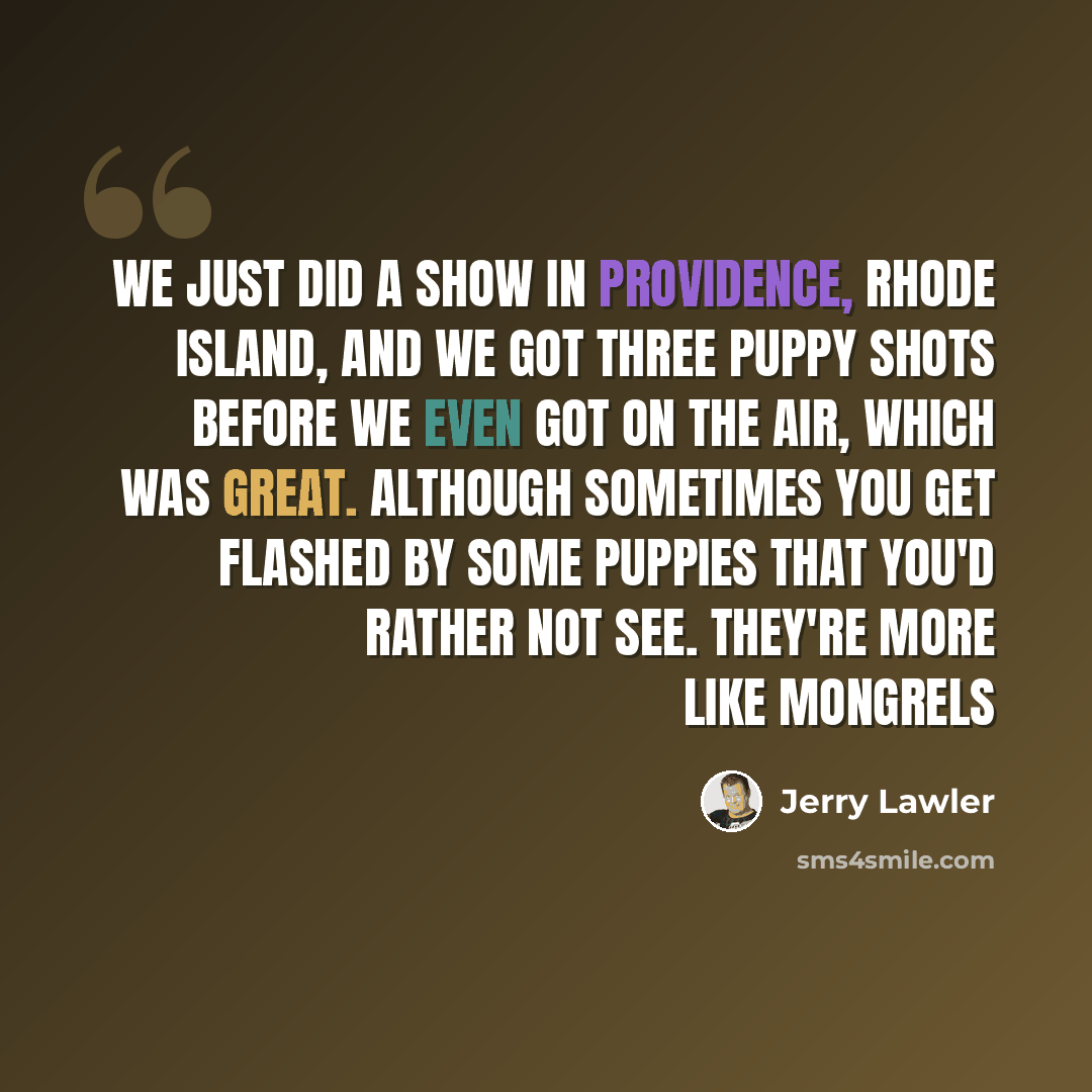 “We just did a show in Providence, Rhode Island, and we got three puppy shots before we even got on the air, which was great. Although sometimes you get flashed by some puppies that you'd rather not see. They're more like mongrels” quote by Jerry Lawler