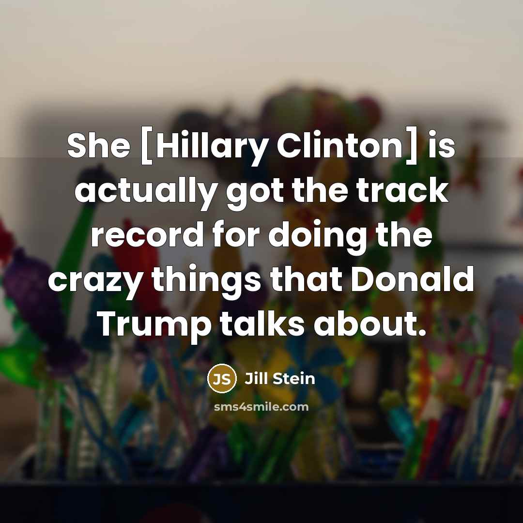 “She [Hillary Clinton] is actually got the track record for doing the crazy things that Donald Trump talks about.” quote by Jill Stein