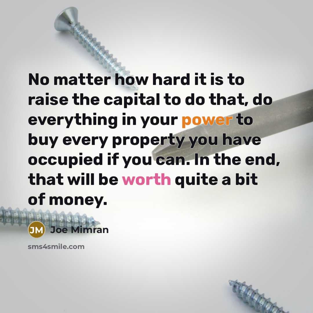 “No matter how hard it is to raise the capital to do that, do everything in your power to buy every property you have occupied if you can. In the end, that will be worth quite a bit of money.” quote by Joe Mimran