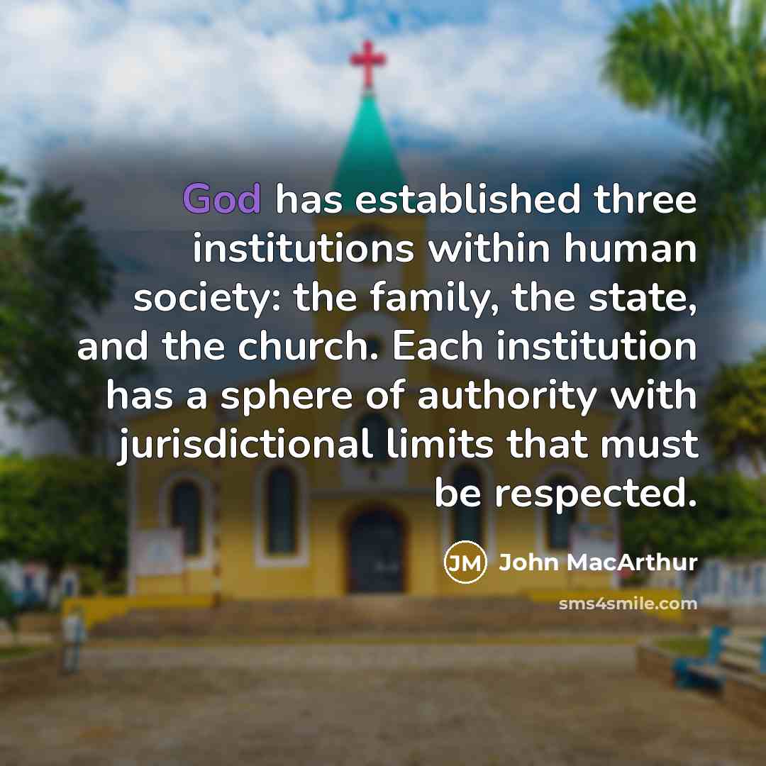 “God has established three institutions within human society: the family, the state, and the church. Each institution has a sphere of authority with jurisdictional limits that must be respected.” quote by John MacArthur